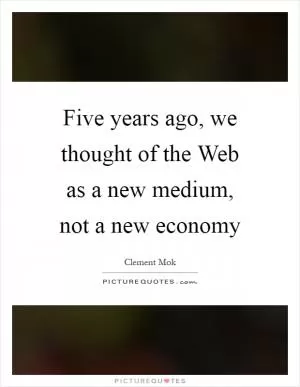 Five years ago, we thought of the Web as a new medium, not a new economy Picture Quote #1