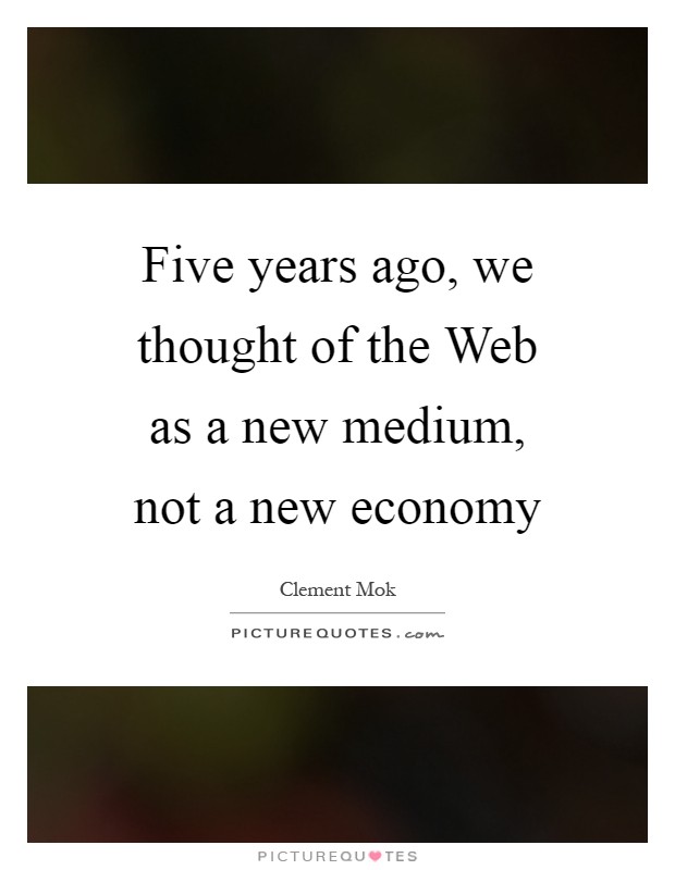 Five years ago, we thought of the Web as a new medium, not a new economy Picture Quote #1