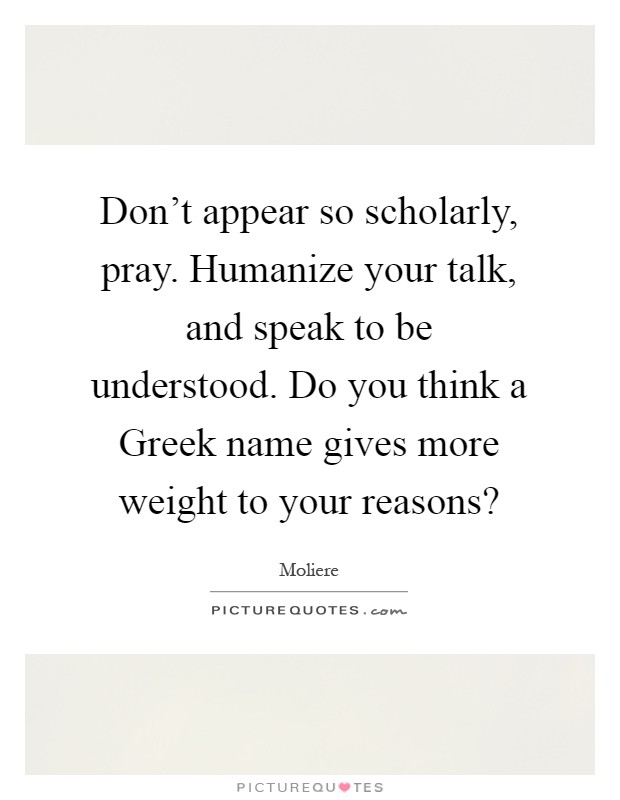 Don't appear so scholarly, pray. Humanize your talk, and speak to be understood. Do you think a Greek name gives more weight to your reasons? Picture Quote #1