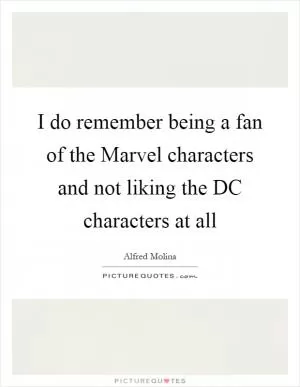 I do remember being a fan of the Marvel characters and not liking the DC characters at all Picture Quote #1