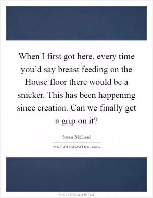 When I first got here, every time you’d say breast feeding on the House floor there would be a snicker. This has been happening since creation. Can we finally get a grip on it? Picture Quote #1