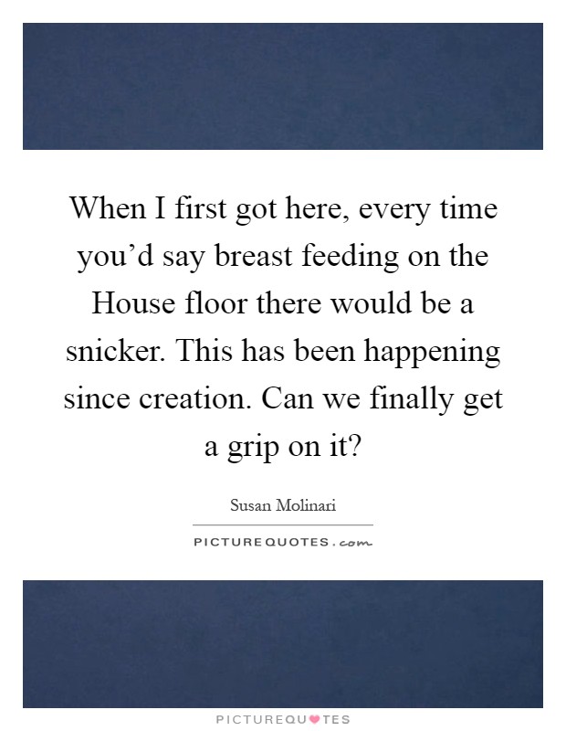 When I first got here, every time you'd say breast feeding on the House floor there would be a snicker. This has been happening since creation. Can we finally get a grip on it? Picture Quote #1