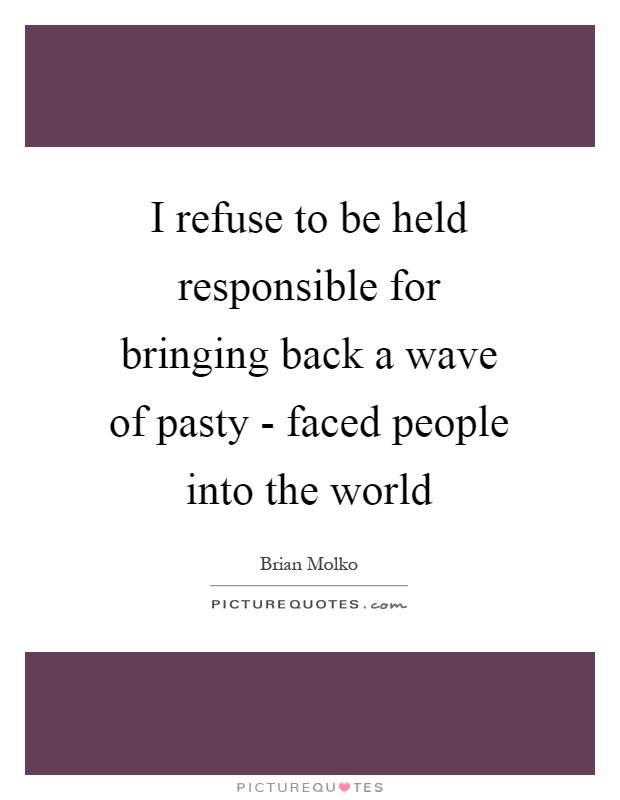 I refuse to be held responsible for bringing back a wave of pasty - faced people into the world Picture Quote #1
