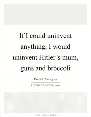 If I could uninvent anything, I would uninvent Hitler’s mum, guns and broccoli Picture Quote #1