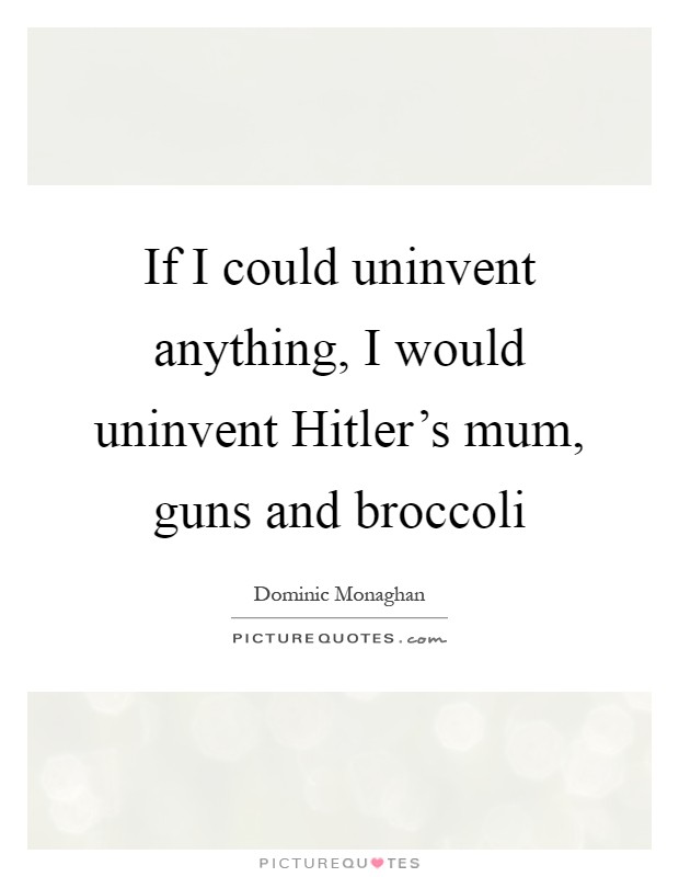 If I could uninvent anything, I would uninvent Hitler's mum, guns and broccoli Picture Quote #1