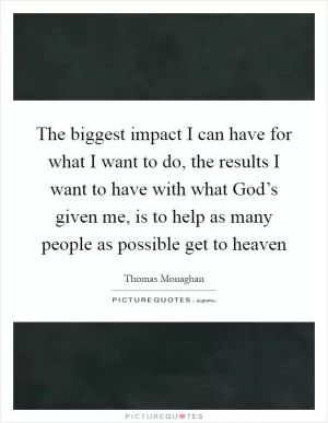 The biggest impact I can have for what I want to do, the results I want to have with what God’s given me, is to help as many people as possible get to heaven Picture Quote #1