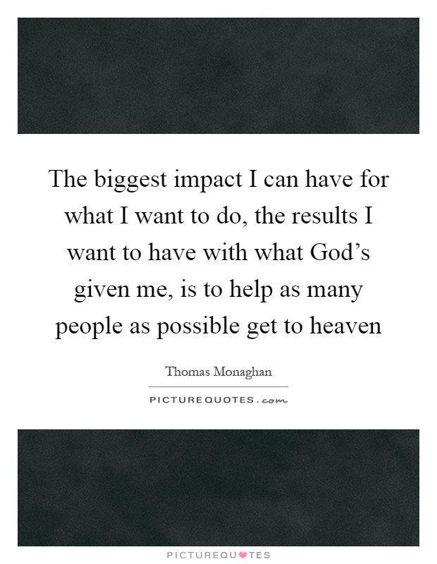 The biggest impact I can have for what I want to do, the results I want to have with what God's given me, is to help as many people as possible get to heaven Picture Quote #1