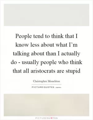 People tend to think that I know less about what I’m talking about than I actually do - usually people who think that all aristocrats are stupid Picture Quote #1
