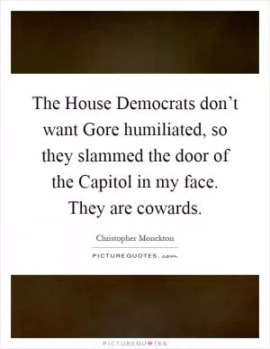 The House Democrats don’t want Gore humiliated, so they slammed the door of the Capitol in my face. They are cowards Picture Quote #1