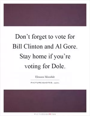 Don’t forget to vote for Bill Clinton and Al Gore. Stay home if you’re voting for Dole Picture Quote #1