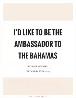 I’d like to be the ambassador to the Bahamas Picture Quote #1