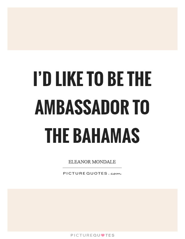 I'd like to be the ambassador to the Bahamas Picture Quote #1