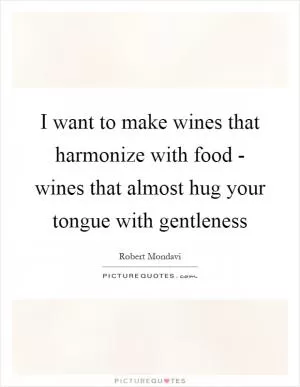I want to make wines that harmonize with food - wines that almost hug your tongue with gentleness Picture Quote #1