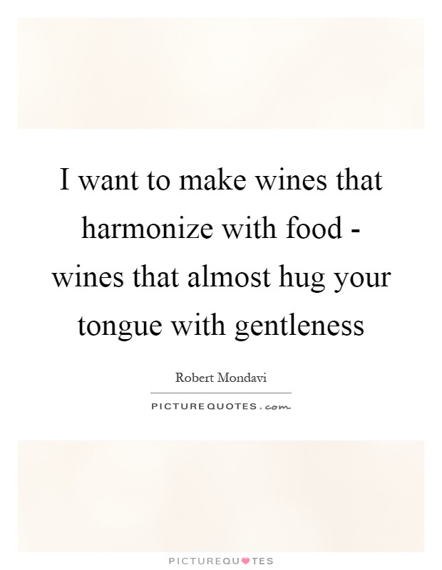 I want to make wines that harmonize with food - wines that almost hug your tongue with gentleness Picture Quote #1