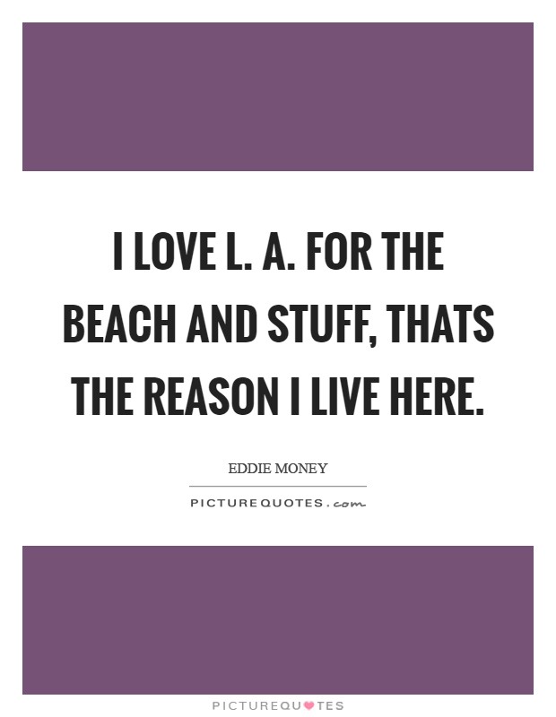 I love L. A. for the beach and stuff, thats the reason I live here Picture Quote #1