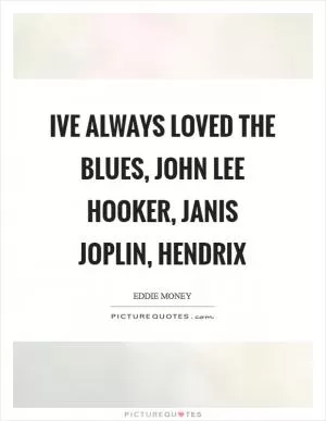Ive always loved the blues, John Lee Hooker, Janis Joplin, Hendrix Picture Quote #1