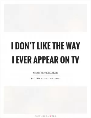 I don’t like the way I ever appear on TV Picture Quote #1