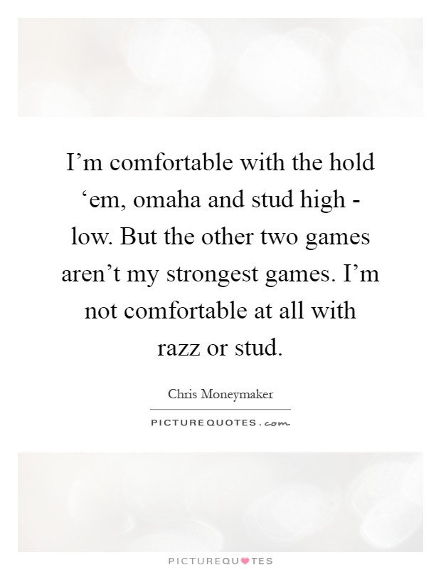 I'm comfortable with the hold ‘em, omaha and stud high - low. But the other two games aren't my strongest games. I'm not comfortable at all with razz or stud Picture Quote #1