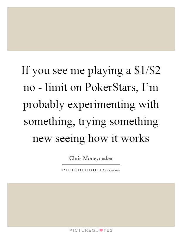 If you see me playing a $1/$2 no - limit on PokerStars, I'm probably experimenting with something, trying something new seeing how it works Picture Quote #1