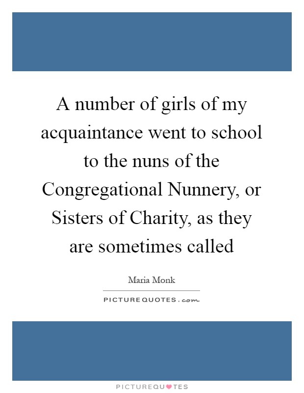 A number of girls of my acquaintance went to school to the nuns of the Congregational Nunnery, or Sisters of Charity, as they are sometimes called Picture Quote #1