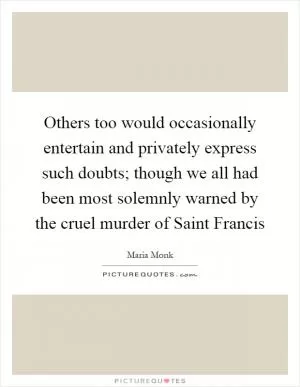 Others too would occasionally entertain and privately express such doubts; though we all had been most solemnly warned by the cruel murder of Saint Francis Picture Quote #1