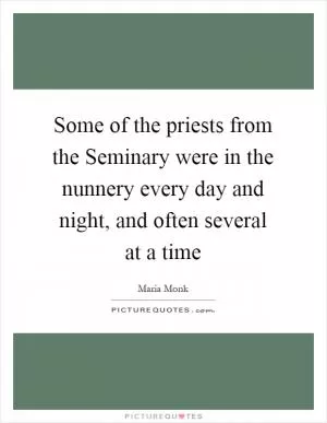 Some of the priests from the Seminary were in the nunnery every day and night, and often several at a time Picture Quote #1