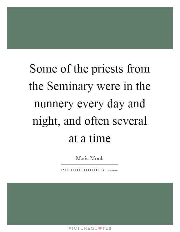 Some of the priests from the Seminary were in the nunnery every day and night, and often several at a time Picture Quote #1