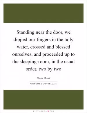Standing near the door, we dipped our fingers in the holy water, crossed and blessed ourselves, and proceeded up to the sleeping-room, in the usual order, two by two Picture Quote #1