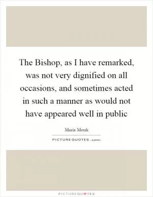The Bishop, as I have remarked, was not very dignified on all occasions, and sometimes acted in such a manner as would not have appeared well in public Picture Quote #1