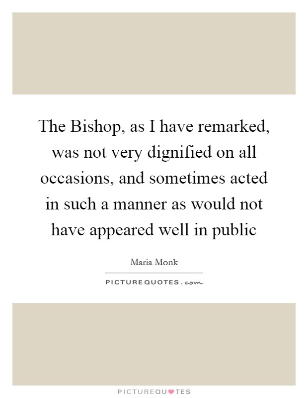 The Bishop, as I have remarked, was not very dignified on all occasions, and sometimes acted in such a manner as would not have appeared well in public Picture Quote #1