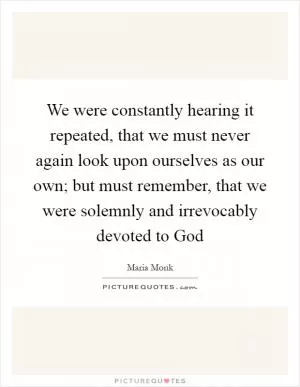 We were constantly hearing it repeated, that we must never again look upon ourselves as our own; but must remember, that we were solemnly and irrevocably devoted to God Picture Quote #1