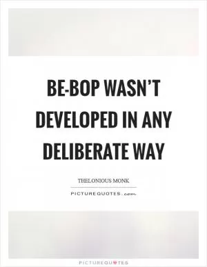 Be-bop wasn’t developed in any deliberate way Picture Quote #1
