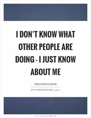 I don’t know what other people are doing - I just know about me Picture Quote #1