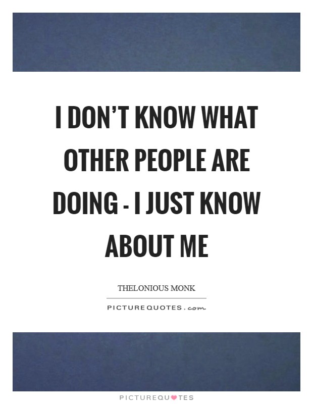 I don't know what other people are doing - I just know about me Picture Quote #1
