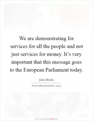 We are demonstrating for services for all the people and not just services for money. It’s very important that this message goes to the European Parliament today Picture Quote #1