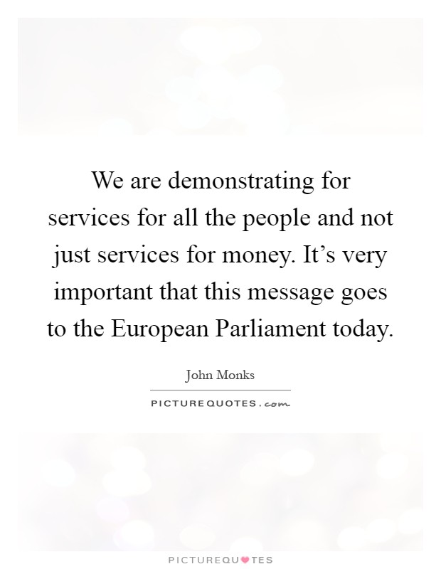 We are demonstrating for services for all the people and not just services for money. It's very important that this message goes to the European Parliament today Picture Quote #1