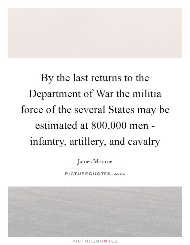 By the last returns to the Department of War the militia force of the several States may be estimated at 800,000 men - infantry, artillery, and cavalry Picture Quote #1