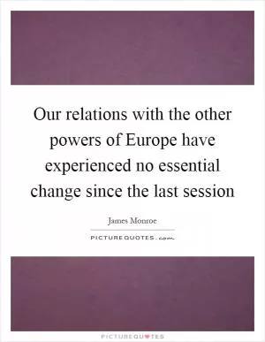 Our relations with the other powers of Europe have experienced no essential change since the last session Picture Quote #1