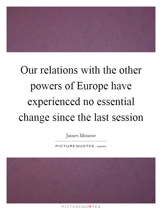 Our relations with the other powers of Europe have experienced no essential change since the last session Picture Quote #1