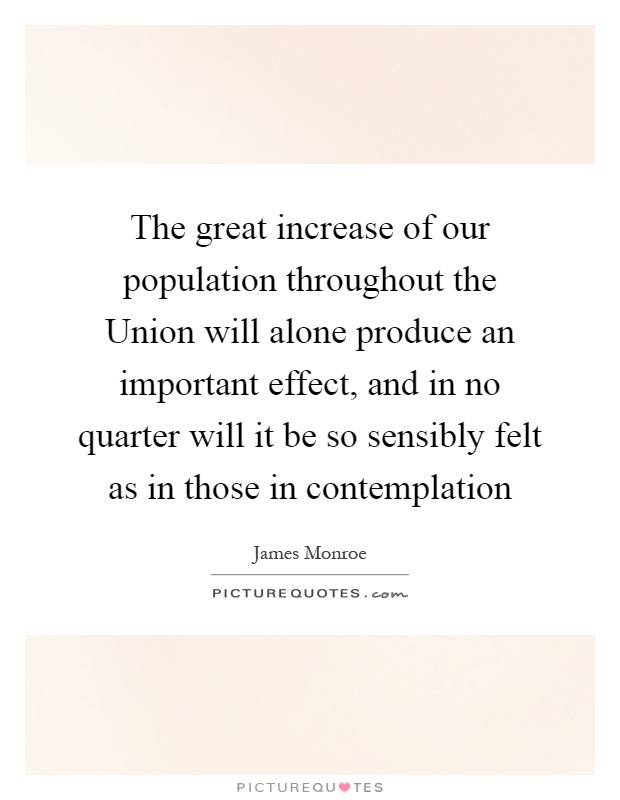 The great increase of our population throughout the Union will alone produce an important effect, and in no quarter will it be so sensibly felt as in those in contemplation Picture Quote #1