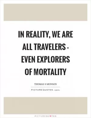 In reality, we are all travelers - even explorers of mortality Picture Quote #1