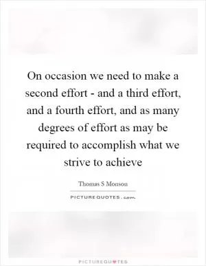 On occasion we need to make a second effort - and a third effort, and a fourth effort, and as many degrees of effort as may be required to accomplish what we strive to achieve Picture Quote #1