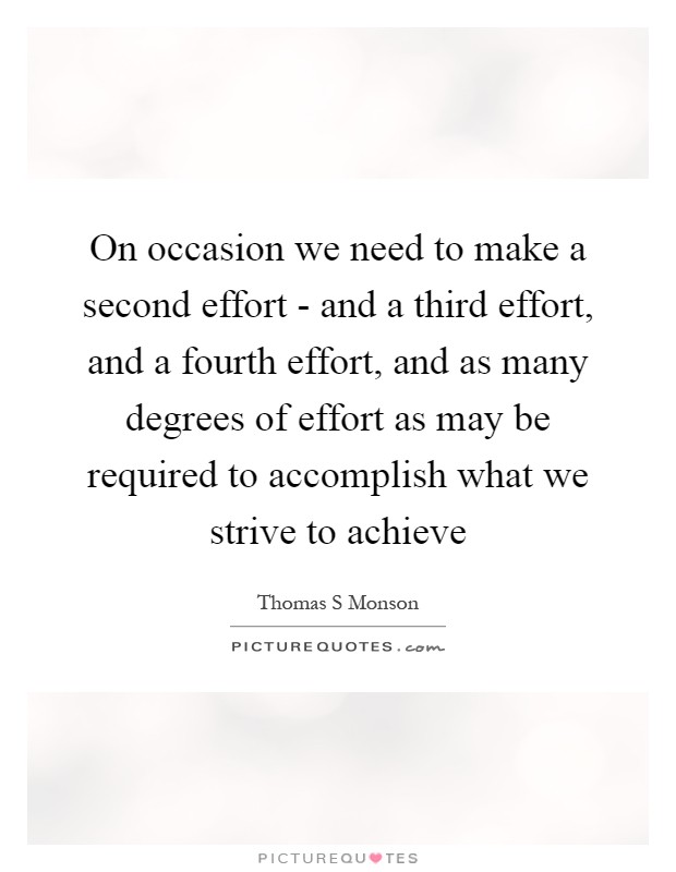 On occasion we need to make a second effort - and a third effort, and a fourth effort, and as many degrees of effort as may be required to accomplish what we strive to achieve Picture Quote #1
