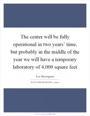 The center will be fully operational in two years’ time, but probably in the middle of the year we will have a temporary laboratory of 4,000 square feet Picture Quote #1