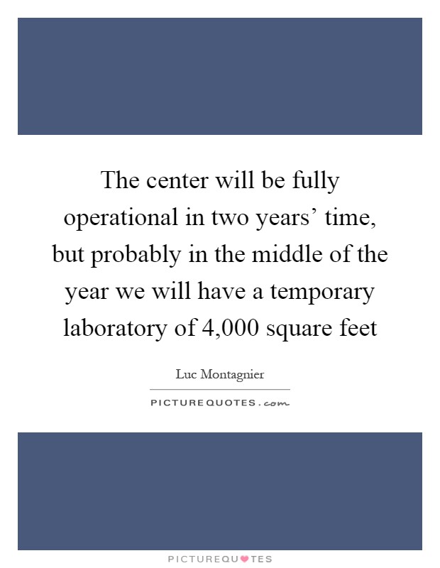 The center will be fully operational in two years' time, but probably in the middle of the year we will have a temporary laboratory of 4,000 square feet Picture Quote #1