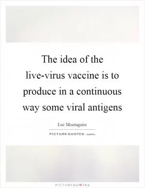 The idea of the live-virus vaccine is to produce in a continuous way some viral antigens Picture Quote #1