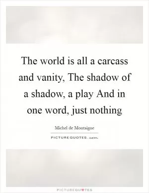 The world is all a carcass and vanity, The shadow of a shadow, a play And in one word, just nothing Picture Quote #1