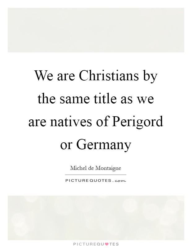 We are Christians by the same title as we are natives of Perigord or Germany Picture Quote #1