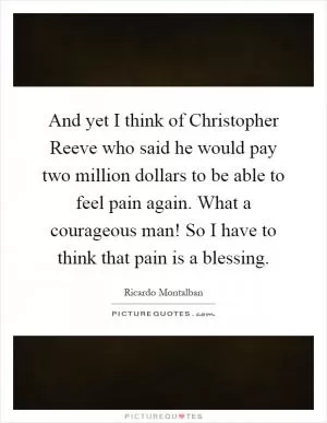 And yet I think of Christopher Reeve who said he would pay two million dollars to be able to feel pain again. What a courageous man! So I have to think that pain is a blessing Picture Quote #1