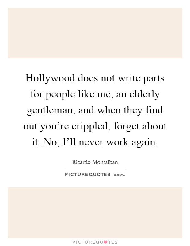 Hollywood does not write parts for people like me, an elderly gentleman, and when they find out you're crippled, forget about it. No, I'll never work again Picture Quote #1